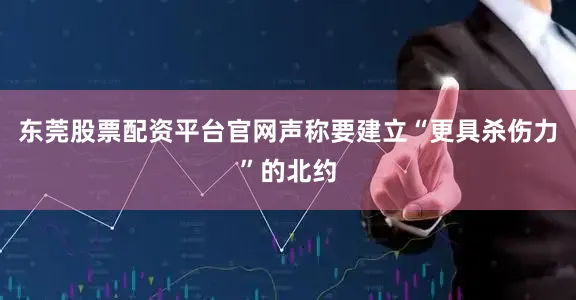 东莞股票配资平台官网声称要建立“更具杀伤力”的北约