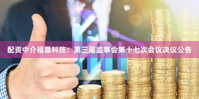 配资中介福蓉科技：第三届监事会第十七次会议决议公告