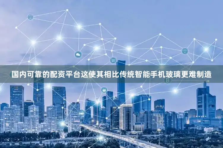 国内可靠的配资平台这使其相比传统智能手机玻璃更难制造