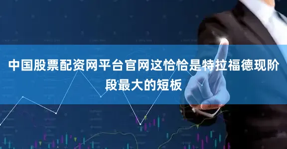 中国股票配资网平台官网这恰恰是特拉福德现阶段最大的短板