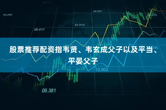 股票推荐配资指韦贤、韦玄成父子以及平当、平晏父子