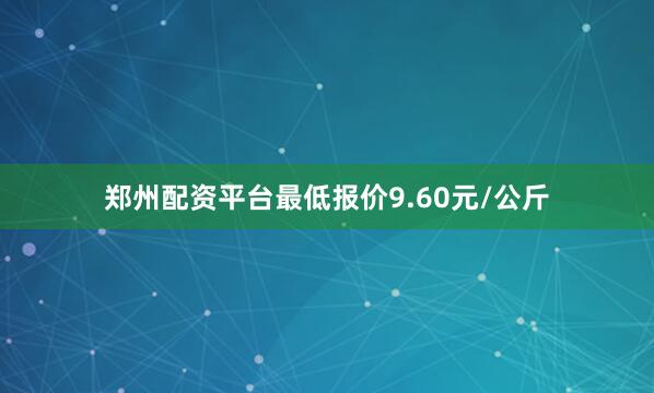 郑州配资平台最低报价9.60元/公斤